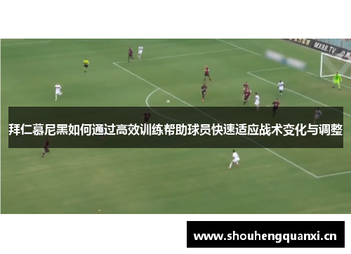 拜仁慕尼黑如何通过高效训练帮助球员快速适应战术变化与调整