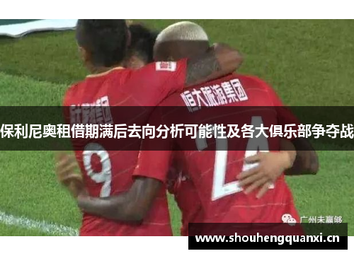 保利尼奥租借期满后去向分析可能性及各大俱乐部争夺战