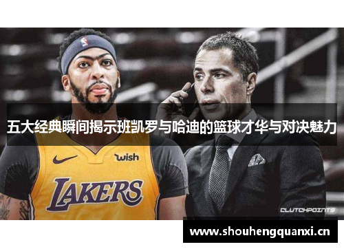 五大经典瞬间揭示班凯罗与哈迪的篮球才华与对决魅力