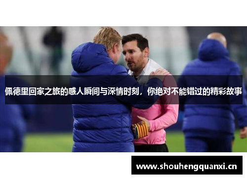 佩德里回家之旅的感人瞬间与深情时刻，你绝对不能错过的精彩故事