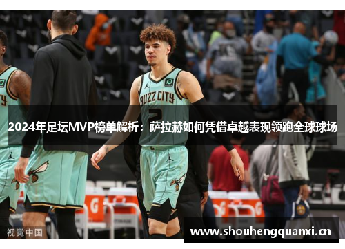 2024年足坛MVP榜单解析：萨拉赫如何凭借卓越表现领跑全球球场