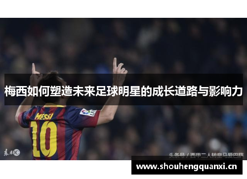 梅西如何塑造未来足球明星的成长道路与影响力
