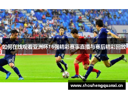 如何在线观看亚洲杯16强精彩赛事直播与赛后精彩回放