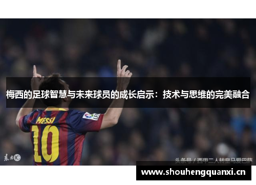 梅西的足球智慧与未来球员的成长启示：技术与思维的完美融合