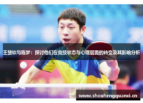 王楚钦与陈梦：探讨他们在竞技状态与心理层面的转变及其影响分析